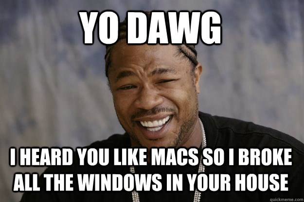 Yo dawg I heard you like MAcs so i broke all the windows in your house  Xzibit meme