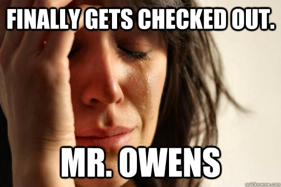 Finally gets checked out. Mr. Owens  First World Problems