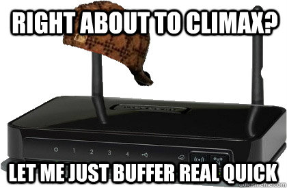 right about to climax? let me just buffer real quick  Scumbag Internet