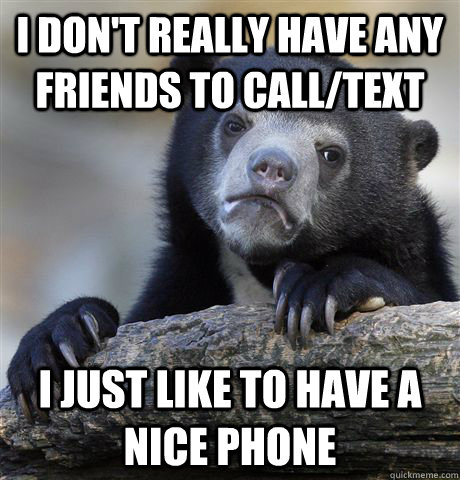 i don't really have any friends to call/text i just like to have a nice phone  Confession Bear