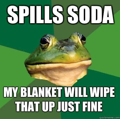 Spills soda  My blanket will wipe that up just fine  Foul Bachelor Frog