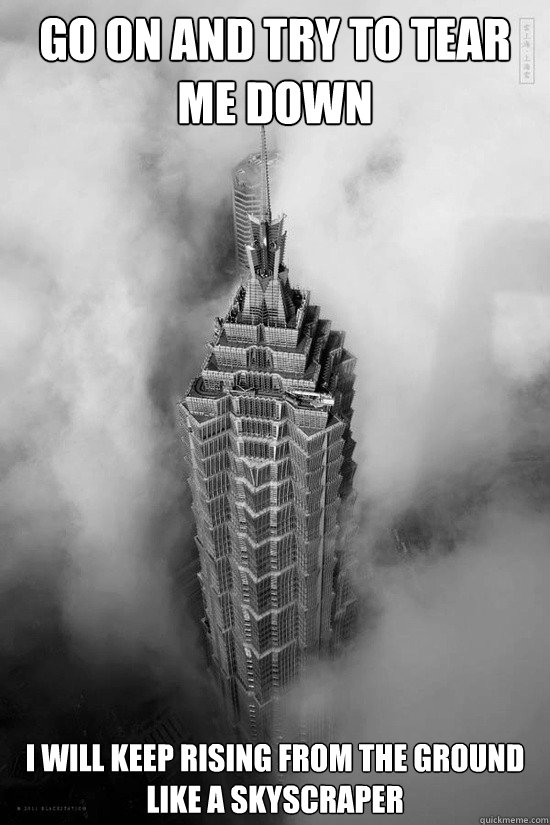 Go on and try to tear me down  I will keep rising from the ground 
like a skyscraper  skyscraper