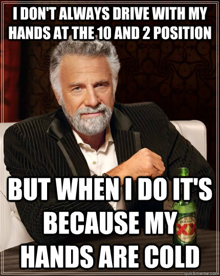 I don't always drive with my hands at the 10 and 2 position but when I do it's because my hands are cold  The Most Interesting Man In The World