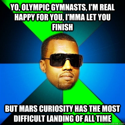 Yo, Olympic Gymnasts, I'm real happy for you, I'mma let you finish But Mars Curiosity has the most difficult landing of all time - Yo, Olympic Gymnasts, I'm real happy for you, I'mma let you finish But Mars Curiosity has the most difficult landing of all time  Interrupting Kanye