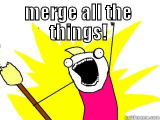 merge all the things - MERGE ALL THE THINGS!  All The Things