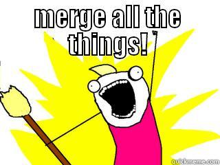 MERGE ALL THE THINGS!  All The Things