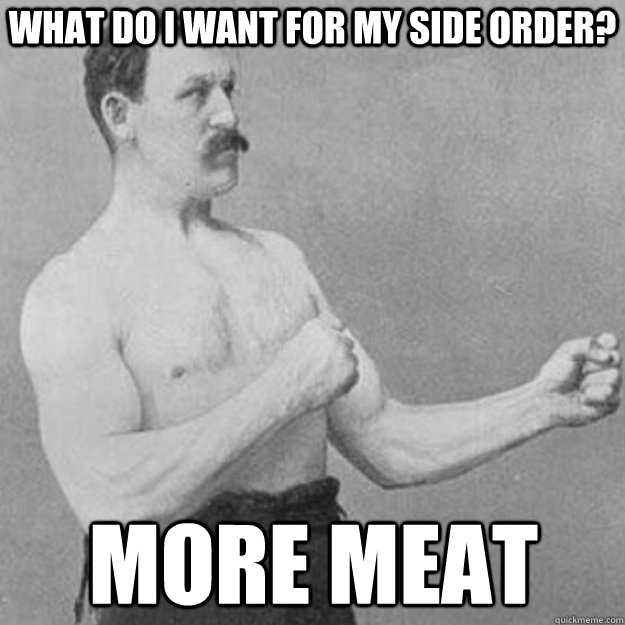 What do I want for my side order? More meat  overly manly man