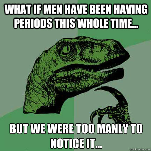 What if men have been having periods this whole time... but we were too manly to notice it...  Philosoraptor