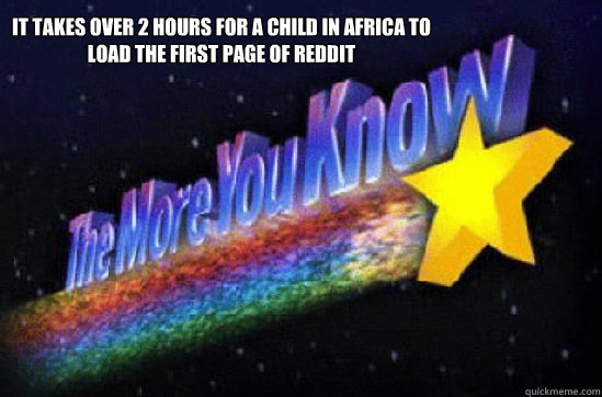 it takes over 2 hours for a child in Africa to load the first page of reddit  The More You Know