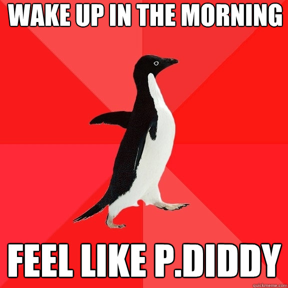 wake up in the morning FEEL LIKE P.DIDDY Socially Awesome Penguin quickmeme