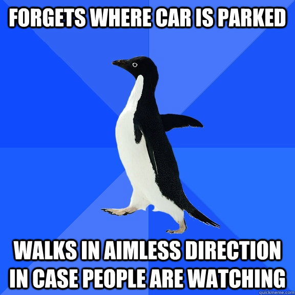 Forgets where car is parked Walks in aimless direction in case people are watching  Socially Awkward Penguin