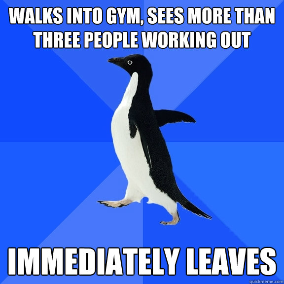 walks into gym, sees more than three people working out immediately leaves  Socially Awkward Penguin