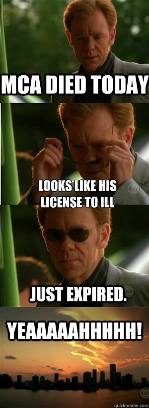 MCA died today looks like his
license to ill just expired. YEAAAAAHHHHH!  CSI Miami Style