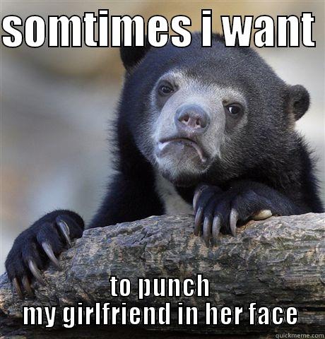 SOMTIMES I WANT  TO PUNCH MY GIRLFRIEND IN HER FACE Confession Bear