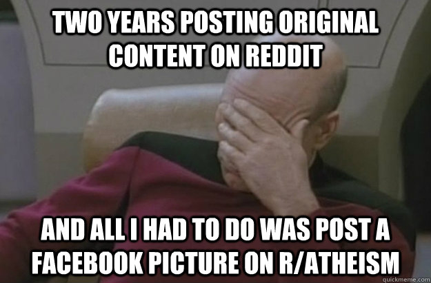 two years posting Original content on reddit and all i had to do was post a facebook picture on r/atheism  Disappointed Picard