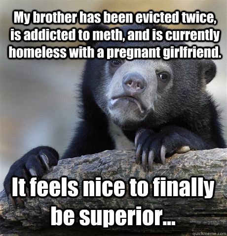 My brother has been evicted twice, is addicted to meth, and is currently homeless with a pregnant girlfriend. It feels nice to finally be superior...  Confession Bear