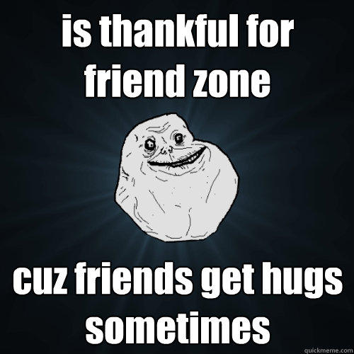 is thankful for friend zone cuz friends get hugs sometimes  Forever Alone