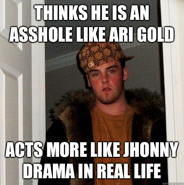 Thinks he is an asshole like ari gold Acts more like jhonny drama in real life  Scumbag Steve