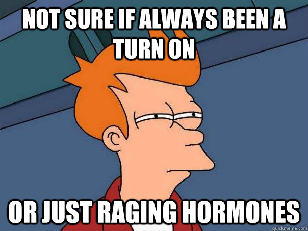 Not sure if always been a turn on Or just raging hormones  Futurama Fry