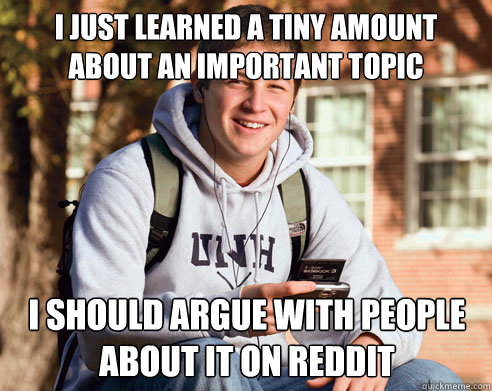 i just learned a tiny amount about an important topic i should argue with people about it on reddit  College Freshman