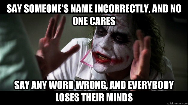 say someone's name incorrectly, and no one cares Say any word wrong, and everybody loses their minds - say someone's name incorrectly, and no one cares Say any word wrong, and everybody loses their minds  Joker Mind Loss