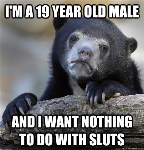I'm a 19 year old male And I want nothing to do with sluts - I'm a 19 year old male And I want nothing to do with sluts  Confession Bear
