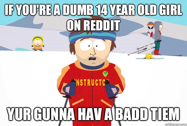 If you're a dumb 14 year old girl on reddit Yur gunna hav a badd tiem  Super Cool Ski Instructor