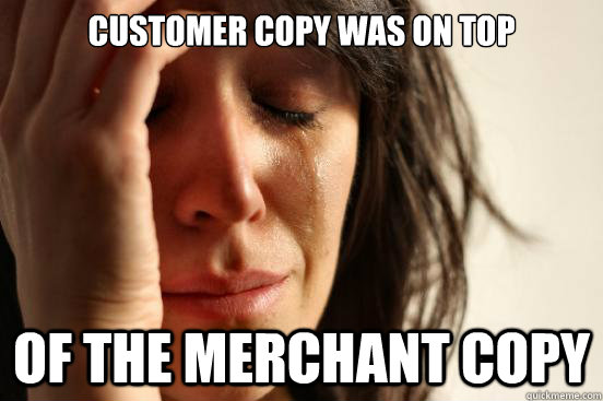 Customer Copy was on top of the merchant copy  First World Problems