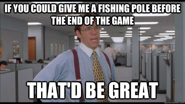 If you could give me a fishing pole before the end of the game That'd be great - If you could give me a fishing pole before the end of the game That'd be great  Office Space Lumbergh HD