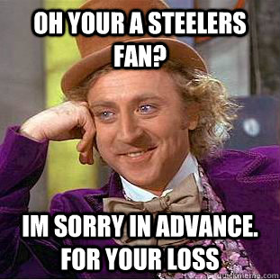 oh your a Steelers fan?  Im sorry in advance. For your loss - oh your a Steelers fan?  Im sorry in advance. For your loss  Condescending Wonka