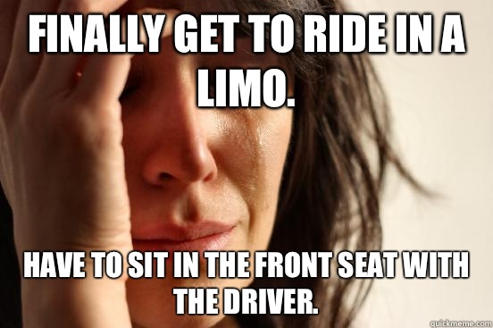 Finally get to ride in a limo. Have to sit in the front seat with the driver.  First World Problems