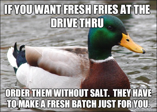 If you want fresh fries at the drive thru Order them without salt.  They have to make a fresh batch just for you.   Actual Advice Mallard