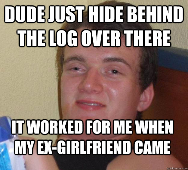 dude just hide behind the log over there it worked for me when my ex-girlfriend came - dude just hide behind the log over there it worked for me when my ex-girlfriend came  10 Guy