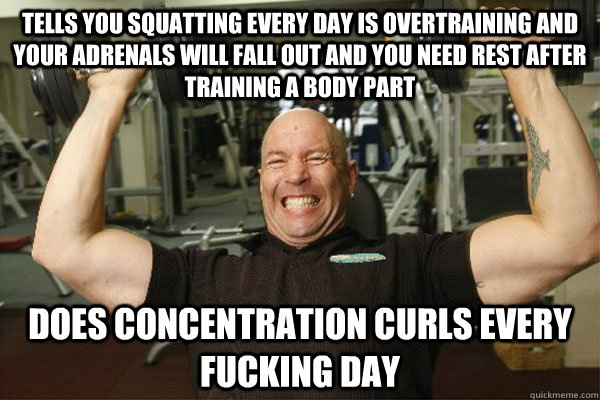 tells you squatting every day is overtraining and your adrenals will fall out and you need rest after training a body part does concentration curls every fucking day  