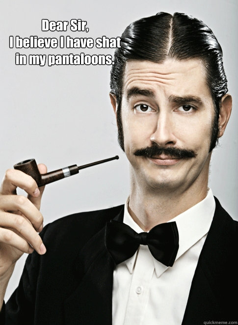 Dear Sir, 
I believe I have shat in my pantaloons.  - Dear Sir, 
I believe I have shat in my pantaloons.   Le Snob