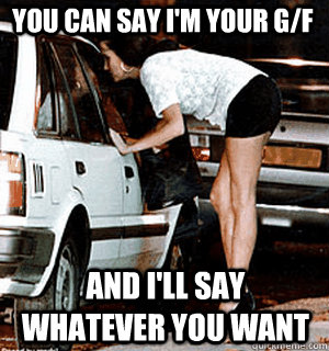 You can say I'm your g/f and I'll say whatever you want  Karma Whore