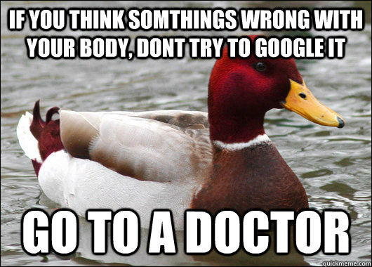 if you think somthings wrong with your body, dont try to google it go to a doctor   Malicious Advice Mallard