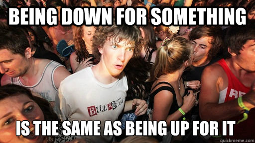 Being down for something Is the same as being up for it  Sudden Clarity Clarence
