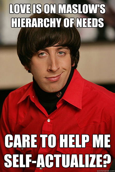 Love is on Maslow's Hierarchy of Needs Care to help me self-actualize?  Pickup Line Scientist