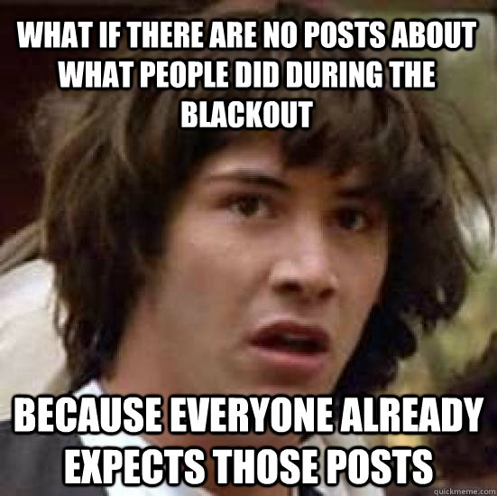 WHAT IF THERE ARE NO POSTS ABOUT WHAT PEOPLE DID DURING THE BLACKOUT BECAUSE EVERYONE ALREADY EXPECTS THOSE POSTS  conspiracy keanu