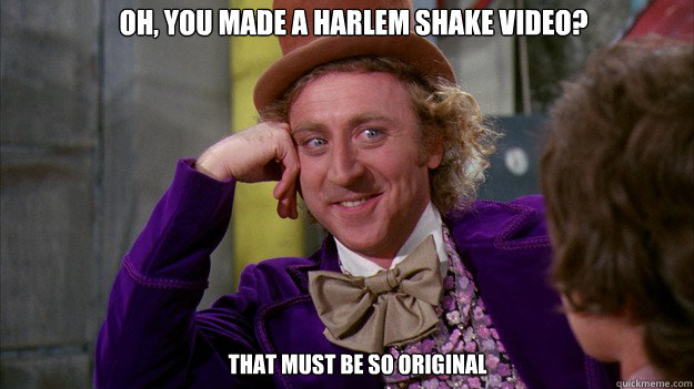 Oh, you made a harlem shake video? that must be so original  