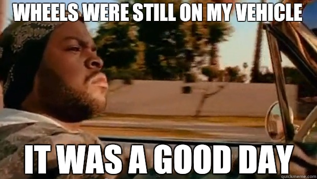 Wheels were still on my vehicle IT WAS A GOOD DAY  It was a good day