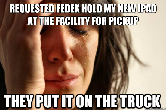Requested Fedex hold my new ipad at the facility for pickup they put it on the truck  First World Problems