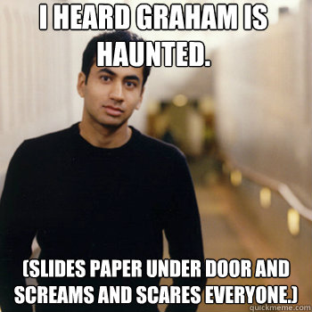 I heard Graham is haunted. (Slides paper under door and screams and scares everyone.)  Straight A Stoner