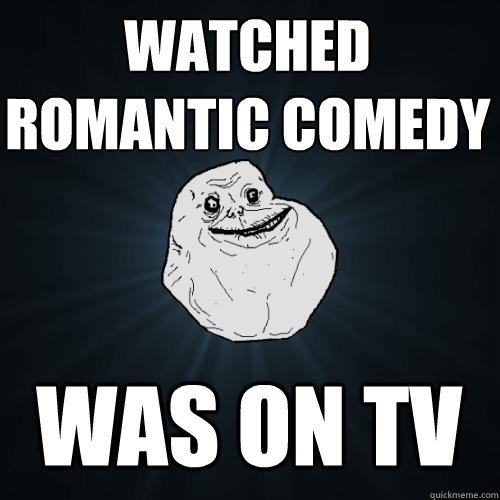 watched romantic comedy was on tv  Forever Alone