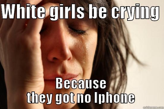 WHITE GIRLS BE CRYING  BECAUSE THEY GOT NO IPHONE First World Problems