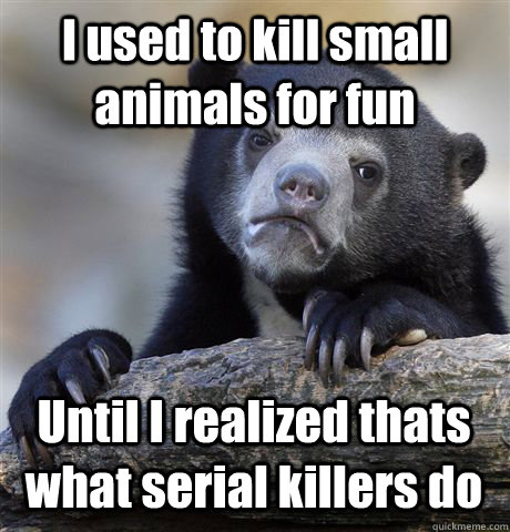I used to kill small animals for fun Until I realized thats what serial killers do - I used to kill small animals for fun Until I realized thats what serial killers do  Confession Bear