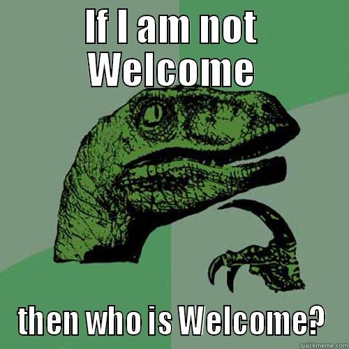 IF I AM NOT WELCOME THEN WHO IS WELCOME? Philosoraptor