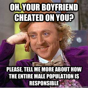 Oh, your boyfriend cheated on you? Please, tell me more about how the entire male population is responsible  Condescending Wonka