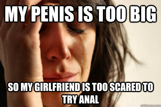 My penis is too big So my girlfriend is too scared to try anal  First World Problems